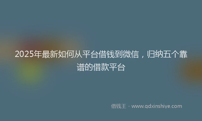 2025年最新如何从平台借钱到微信，归纳五个靠谱的借款平台