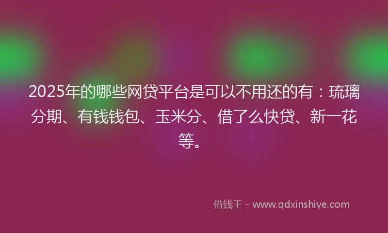 2025年的哪些网贷平台是可以不用还的有：琉璃分期、有钱钱包、玉米分、借了么快贷、新一花等。