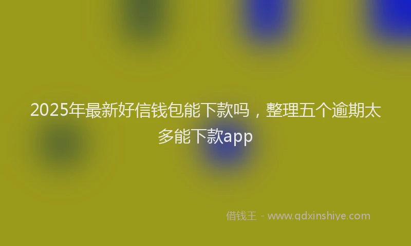 2025年最新好信钱包能下款吗，整理五个逾期太多能下款app