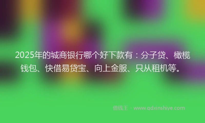 2025年的城商银行哪个好下款有：分子贷、橄榄钱包、快借易贷宝、向上金服、只从租机等。