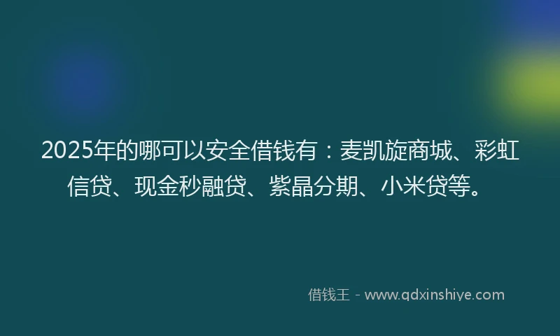2025年的哪可以安全借钱有：麦凯旋商城、彩虹信贷、现金秒融贷、紫晶分期、小米贷等。