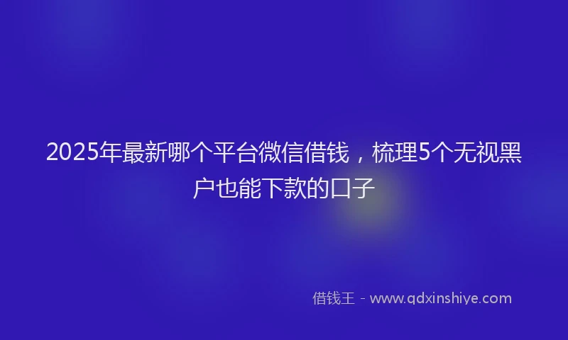 2025年最新哪个平台微信借钱，梳理5个无视黑户也能下款的口子