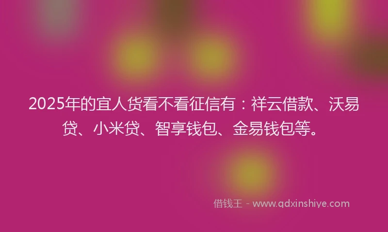 2025年的宜人货看不看征信有：祥云借款、沃易贷、小米贷、智享钱包、金易钱包等。