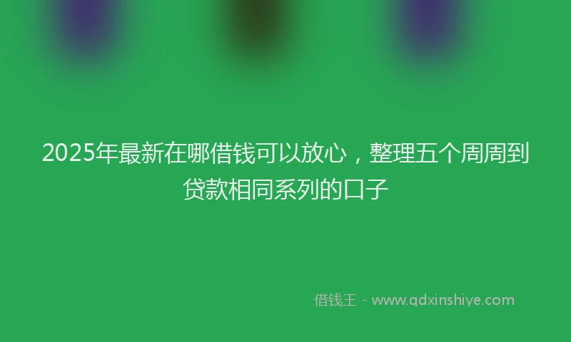 2025年最新在哪借钱可以放心，整理五个周周到贷款相同系列的口子