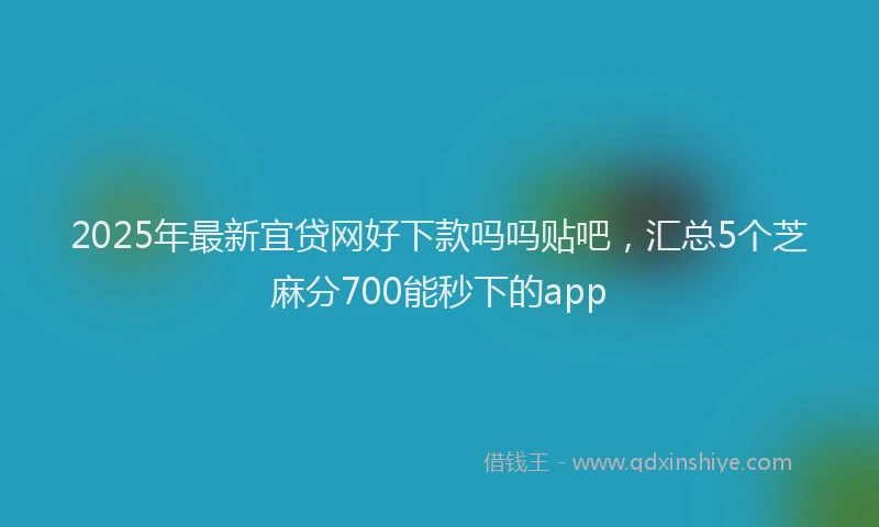 2025年最新宜贷网好下款吗吗贴吧，汇总5个芝麻分700能秒下的app