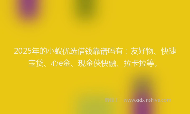 2025年的小蚁优选借钱靠谱吗有：友好物、快捷宝贷、心e金、现金侠快融、拉卡拉等。