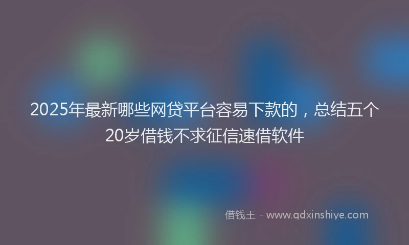2025年最新哪些网贷平台容易下款的，总结五个20岁借钱不求征信速借软件