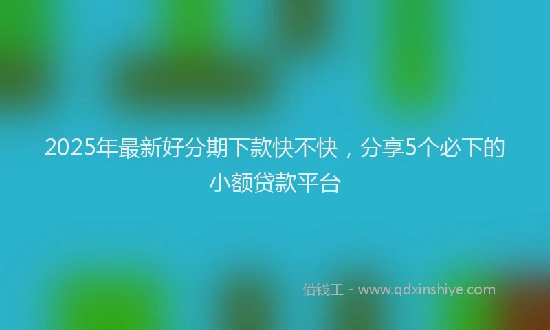 2025年最新好分期下款快不快，分享5个必下的小额贷款平台