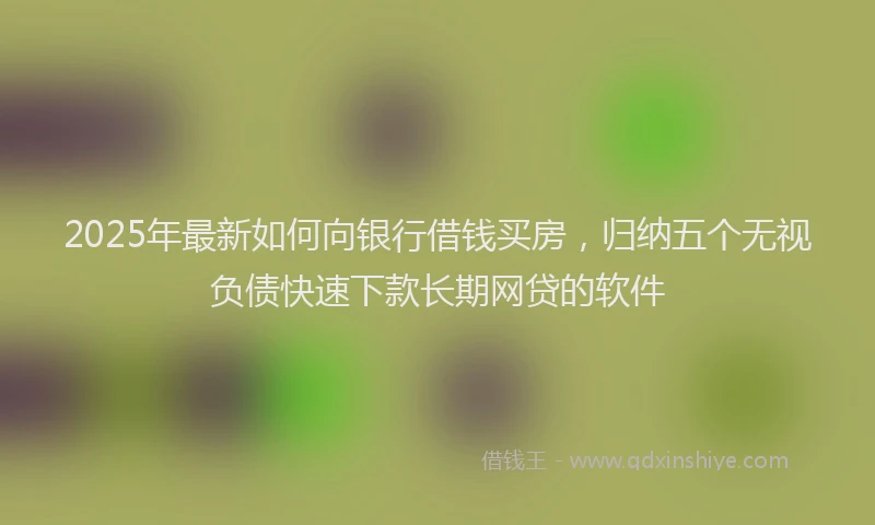2025年最新如何向银行借钱买房，归纳五个无视负债快速下款长期网贷的软件