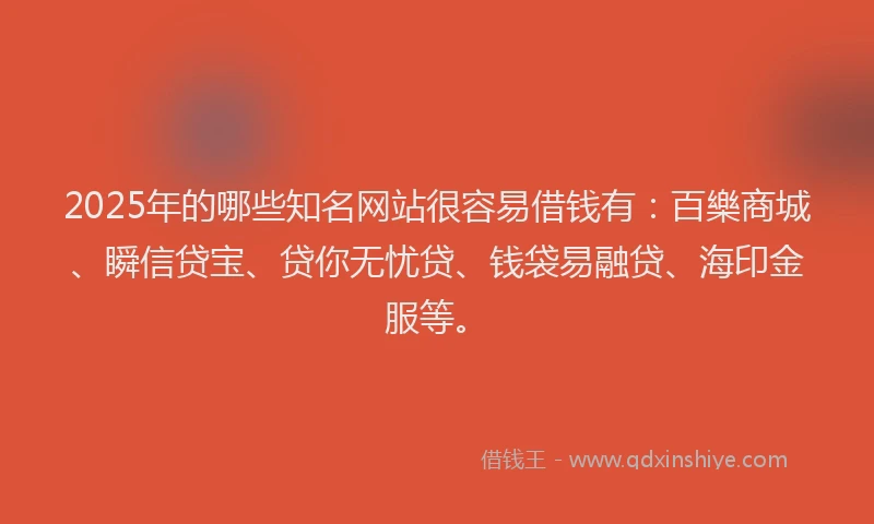 2025年的哪些知名网站很容易借钱有：百樂商城、瞬信贷宝、贷你无忧贷、钱袋易融贷、海印金服等。