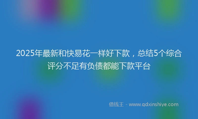 2025年最新和快易花一样好下款，总结5个综合评分不足有负债都能下款平台