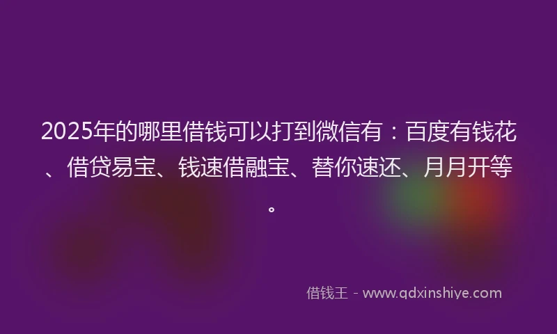2025年的哪里借钱可以打到微信有：百度有钱花、借贷易宝、钱速借融宝、替你速还、月月开等。