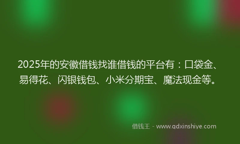 2025年的安徽借钱找谁借钱的平台有：口袋金、易得花、闪银钱包、小米分期宝、魔法现金等。