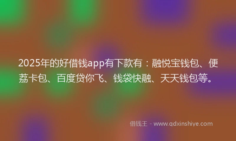 2025年的好借钱app有下款有：融悦宝钱包、便荔卡包、百度贷你飞、钱袋快融、天天钱包等。