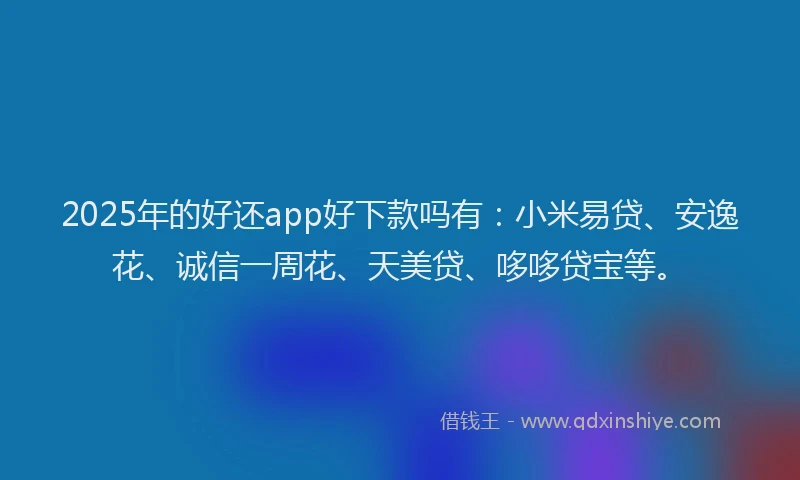 2025年的好还app好下款吗有：小米易贷、安逸花、诚信一周花、天美贷、哆哆贷宝等。