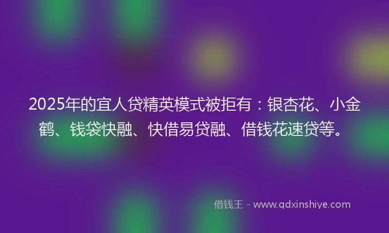 2025年的宜人贷精英模式被拒有：银杏花、小金鹤、钱袋快融、快借易贷融、借钱花速贷等。