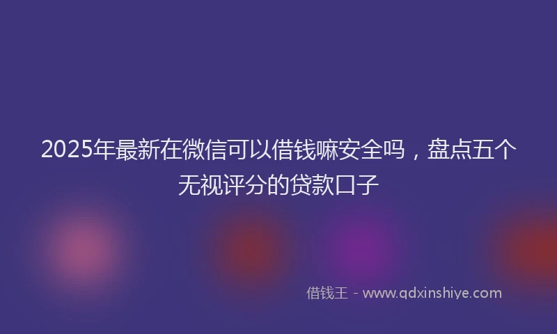 2025年最新在微信可以借钱嘛安全吗，盘点五个无视评分的贷款口子