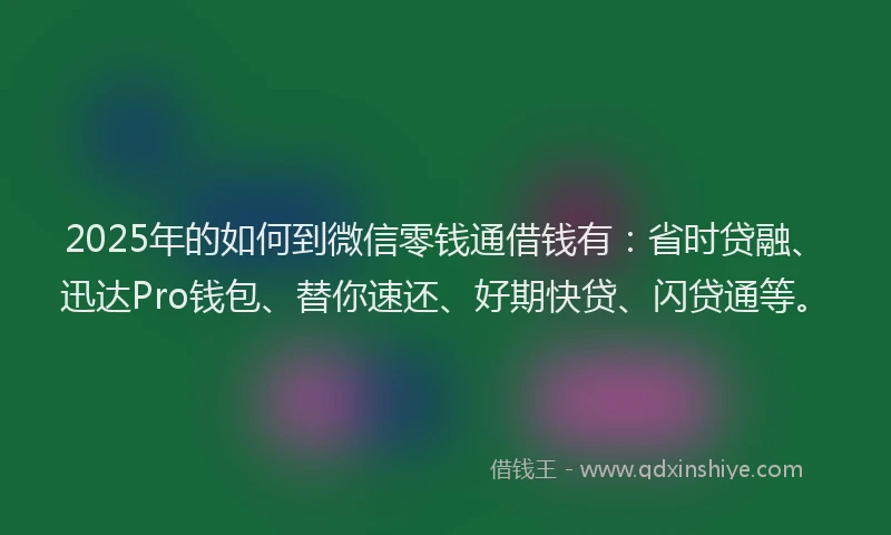 2025年的如何到微信零钱通借钱有：省时贷融、迅达Pro钱包、替你速还、好期快贷、闪贷通等。