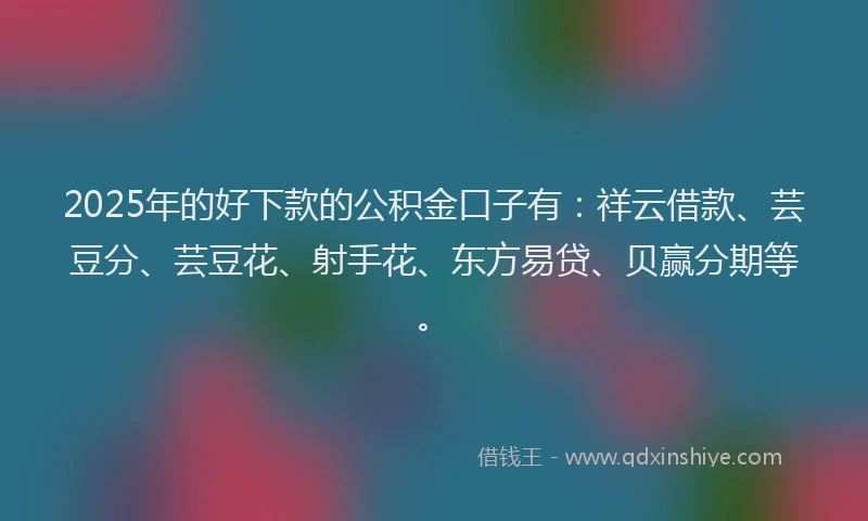 2025年的好下款的公积金口子有：祥云借款、芸豆分、芸豆花、射手花、东方易贷、贝赢分期等。