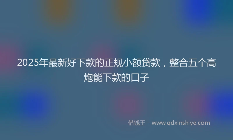 2025年最新好下款的正规小额贷款，整合五个高炮能下款的口子