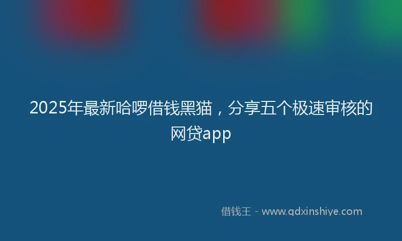 2025年最新哈啰借钱黑猫，分享五个极速审核的网贷app