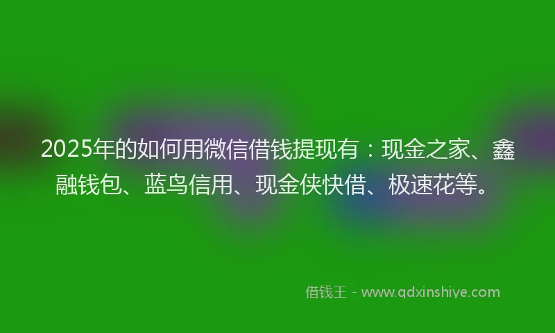 2025年的如何用微信借钱提现有：现金之家、鑫融钱包、蓝鸟信用、现金侠快借、极速花等。