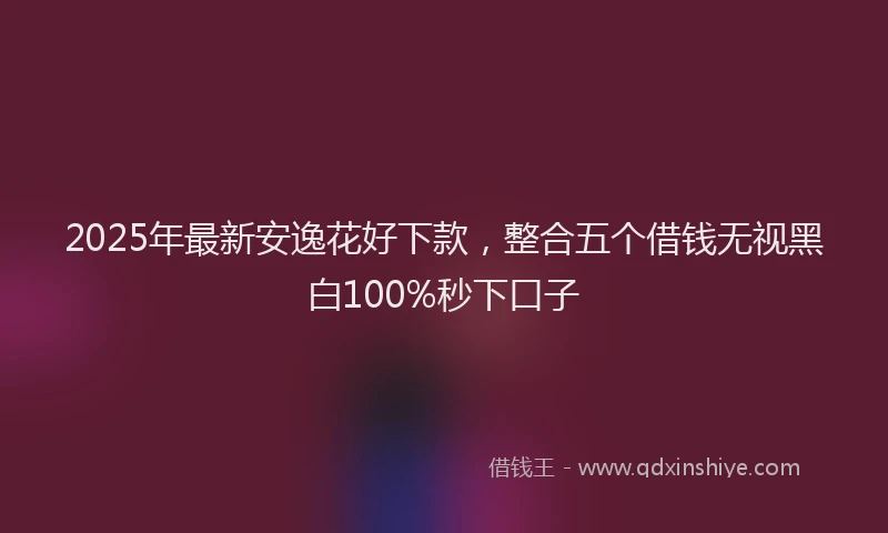 2025年最新安逸花好下款，整合五个借钱无视黑白100%秒下口子