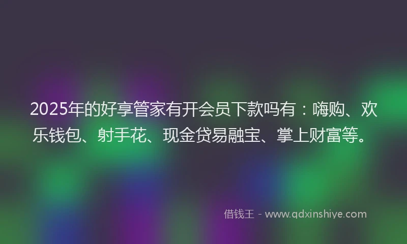 2025年的好享管家有开会员下款吗有：嗨购、欢乐钱包、射手花、现金贷易融宝、掌上财富等。