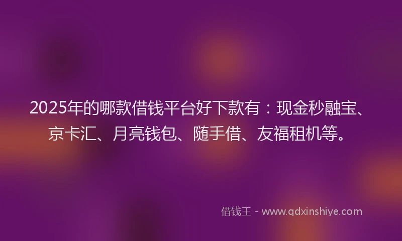 2025年的哪款借钱平台好下款有：现金秒融宝、京卡汇、月亮钱包、随手借、友福租机等。