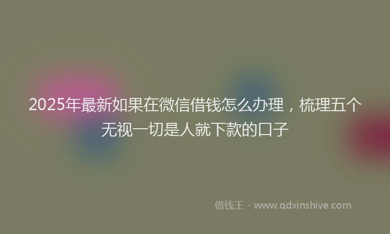 2025年最新如果在微信借钱怎么办理，梳理五个无视一切是人就下款的口子
