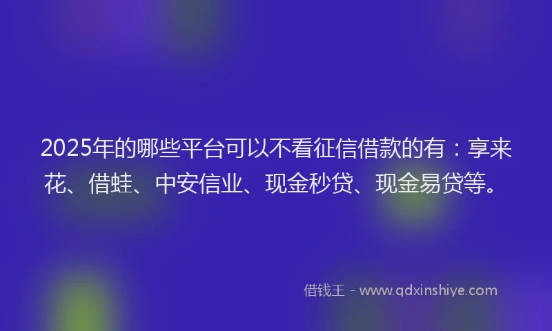 2025年的哪些平台可以不看征信借款的有：享来花、借蛙、中安信业、现金秒贷、现金易贷等。