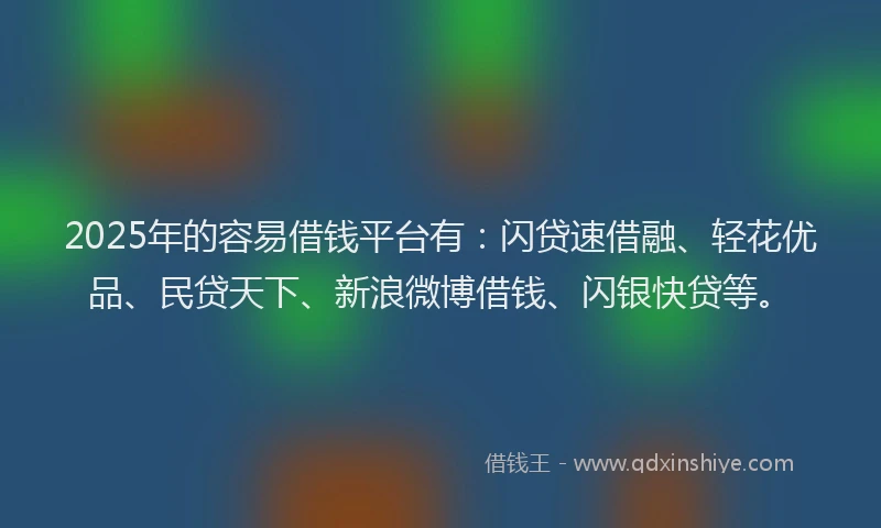 2025年的容易借钱平台有：闪贷速借融、轻花优品、民贷天下、新浪微博借钱、闪银快贷等。