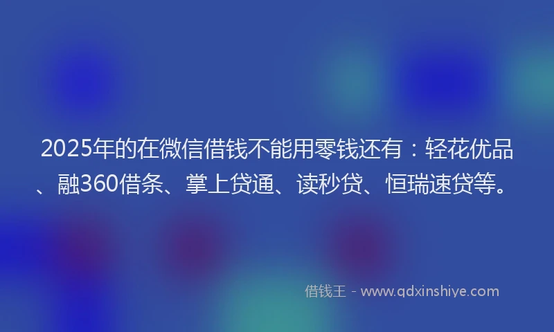 2025年的在微信借钱不能用零钱还有：轻花优品、融360借条、掌上贷通、读秒贷、恒瑞速贷等。