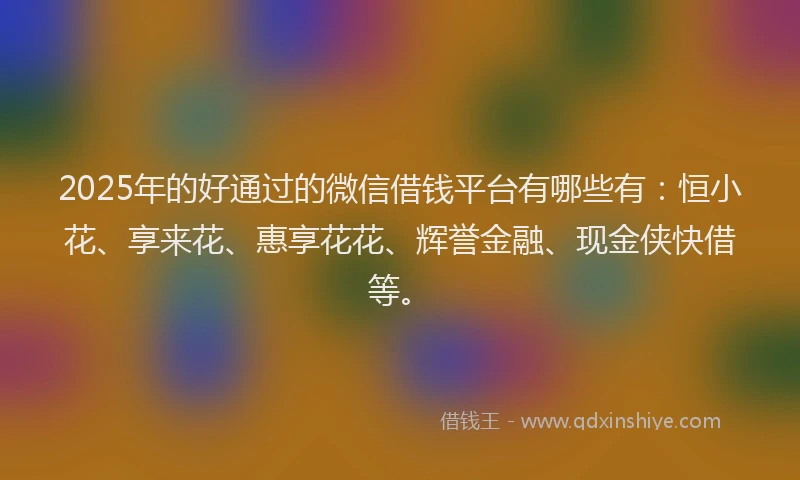 2025年的好通过的微信借钱平台有哪些有：恒小花、享来花、惠享花花、辉誉金融、现金侠快借等。