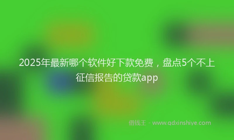 2025年最新哪个软件好下款免费，盘点5个不上征信报告的贷款app