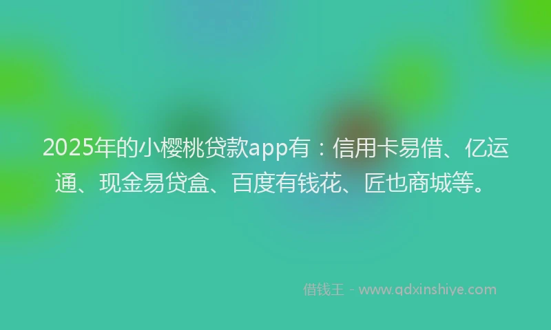 2025年的小樱桃贷款app有：信用卡易借、亿运通、现金易贷盒、百度有钱花、匠也商城等。