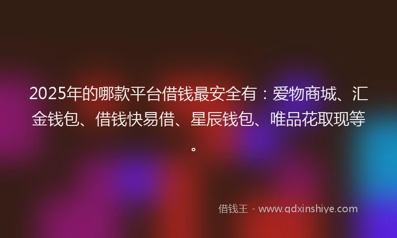 2025年的哪款平台借钱最安全有：爱物商城、汇金钱包、借钱快易借、星辰钱包、唯品花取现等。