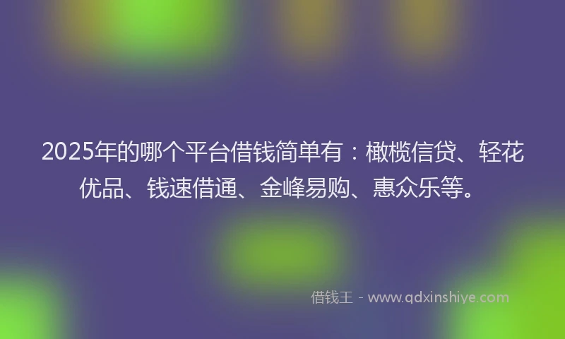 2025年的哪个平台借钱简单有：橄榄信贷、轻花优品、钱速借通、金峰易购、惠众乐等。