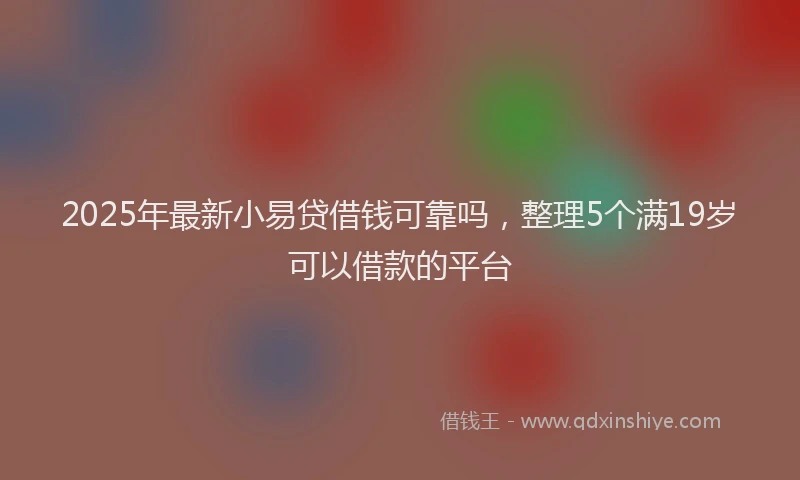 2025年最新小易贷借钱可靠吗，整理5个满19岁可以借款的平台