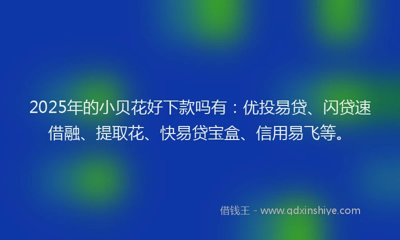 2025年的小贝花好下款吗有：优投易贷、闪贷速借融、提取花、快易贷宝盒、信用易飞等。