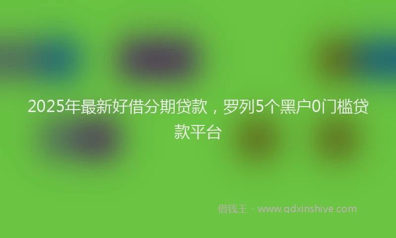 2025年最新好借分期贷款，罗列5个黑户0门槛贷款平台