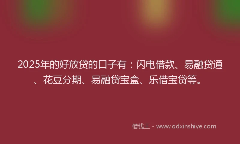 2025年的好放贷的口子有：闪电借款、易融贷通、花豆分期、易融贷宝盒、乐借宝贷等。
