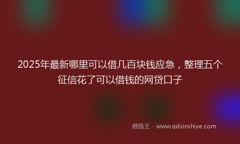 2025年最新哪里可以借几百块钱应急，整理五个征信花了可以借钱的网贷口子