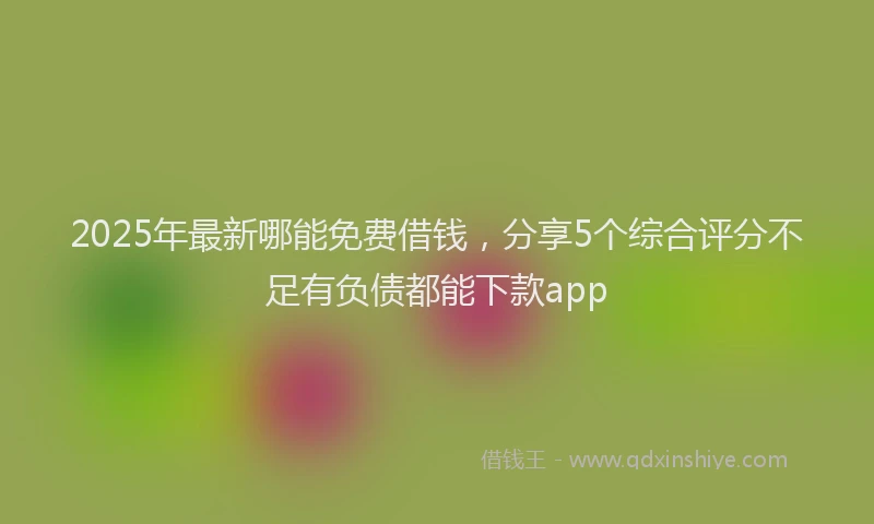 2025年最新哪能免费借钱，分享5个综合评分不足有负债都能下款app