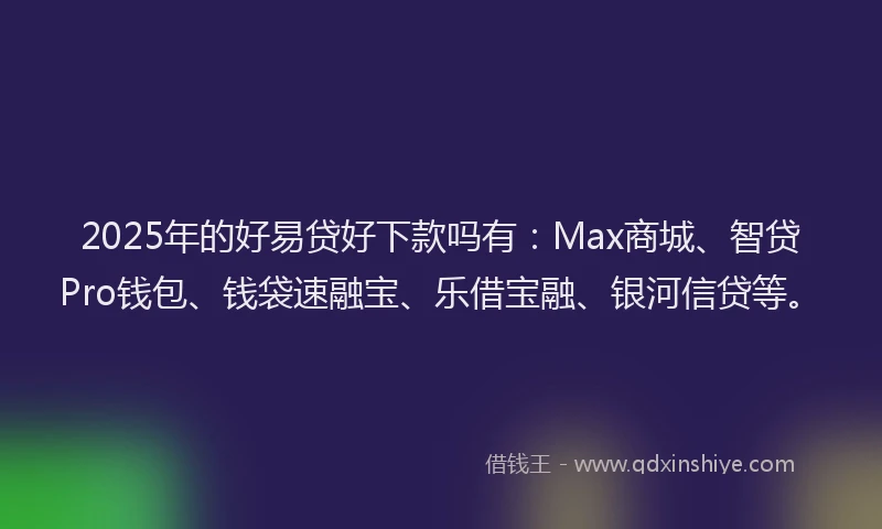 2025年的好易贷好下款吗有：Max商城、智贷Pro钱包、钱袋速融宝、乐借宝融、银河信贷等。