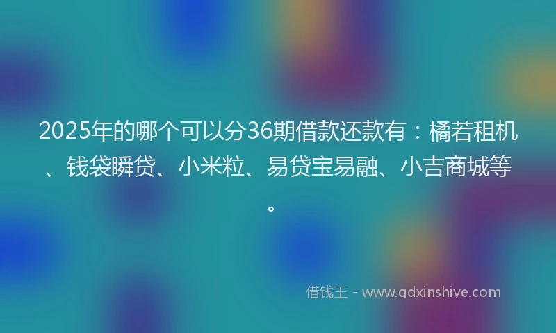 2025年的哪个可以分36期借款还款有：橘若租机、钱袋瞬贷、小米粒、易贷宝易融、小吉商城等。