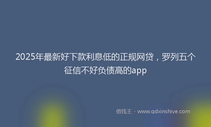2025年最新好下款利息低的正规网贷，罗列五个征信不好负债高的app
