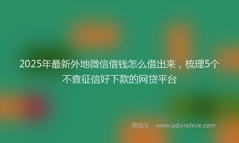 2025年最新外地微信借钱怎么借出来，梳理5个不查征信好下款的网贷平台