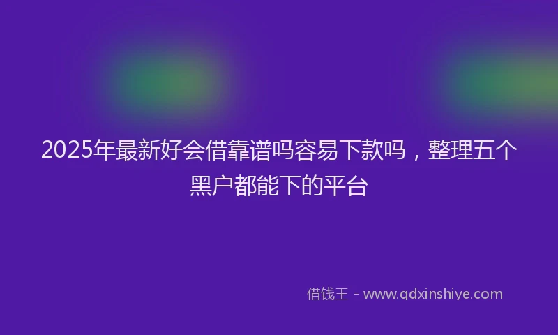 2025年最新好会借靠谱吗容易下款吗，整理五个黑户都能下的平台