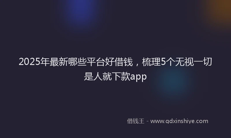 2025年最新哪些平台好借钱，梳理5个无视一切是人就下款app
